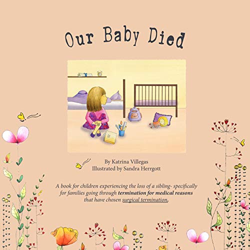 Our Baby Died: The road of grief during the death of a sibling. Coping with the loss and understanding death. (Surgical Termination Version) (Loss of a ... to Termination For Medical Reasons Book 3) by [Katrina Villegas, Sandra Herrgott]