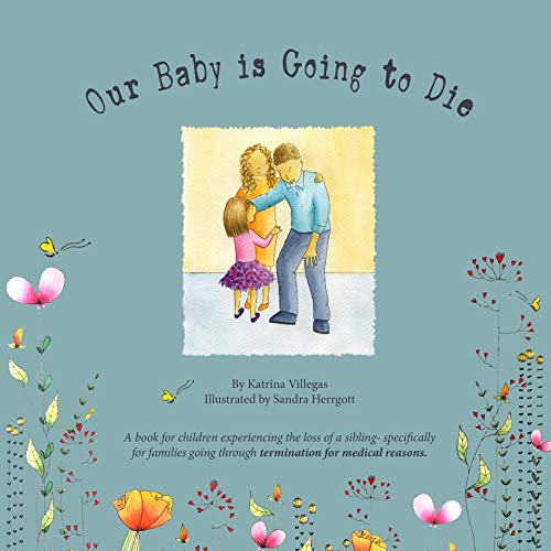 Our Baby is Going to Die: The road of grief before the death of a sibling. Accepting the loss and understanding what will happen. (Loss of a Sibling Due to Termination For Medical Reasons Book 1) by [Katrina Villegas, Sandra Herrgott]